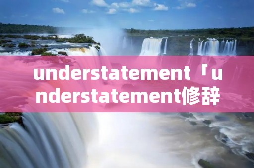 understatement「understatement修辞举例」