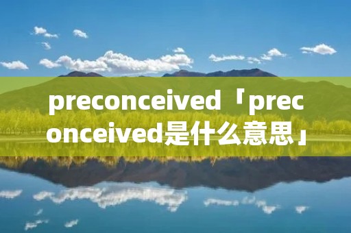 preconceived「preconceived是什么意思」