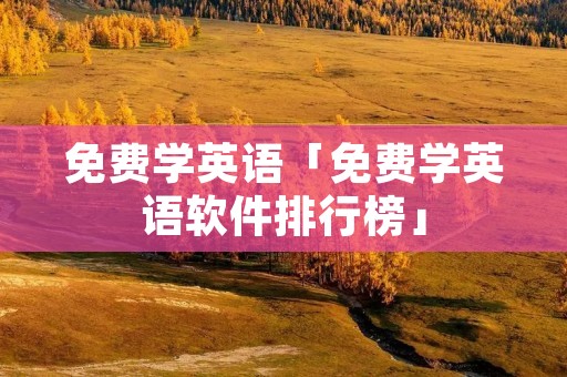 免费学英语「免费学英语软件排行榜」