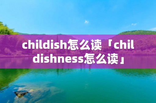 childish怎么读「childishness怎么读」