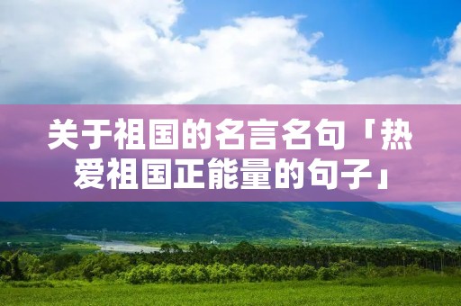 关于祖国的名言名句「热爱祖国正能量的句子」