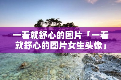 一看就舒心的图片「一看就舒心的图片女生头像」