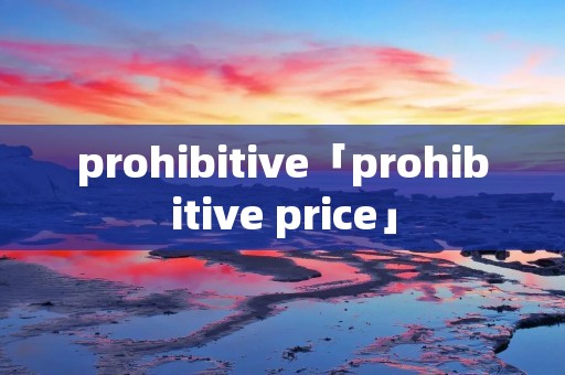 prohibitive「prohibitive price」 prohibitive「prohibitive price」