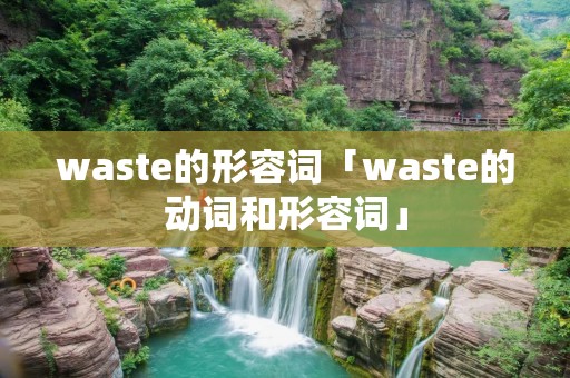waste的形容词「waste的动词和形容词」 waste的形容词「waste的动词和形容词」