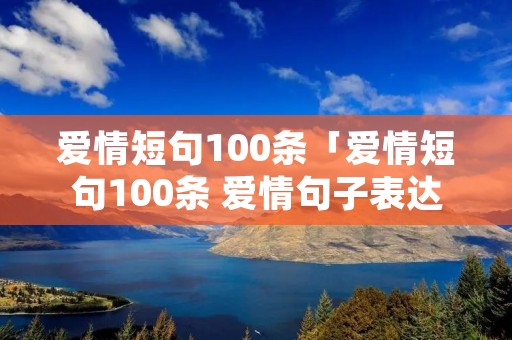 爱情短句100条「爱情短句100条 爱情句子表达心情长久」
