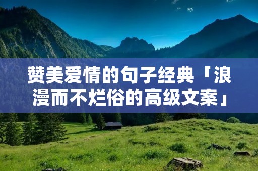赞美爱情的句子经典「浪漫而不烂俗的高级文案」