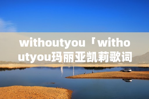 withoutyou「withoutyou玛丽亚凯莉歌词」