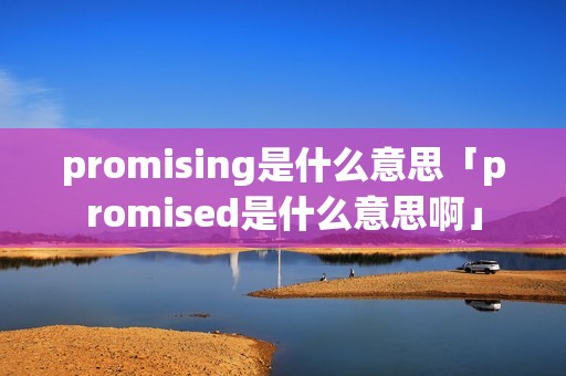 promising是什么意思「promised是什么意思啊」 promising是什么意思「promised是什么意思啊」