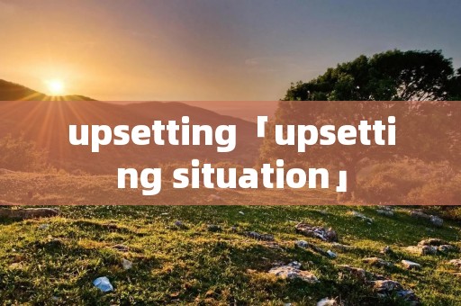 upsetting「upsetting situation」