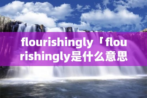 flourishingly「flourishingly是什么意思」