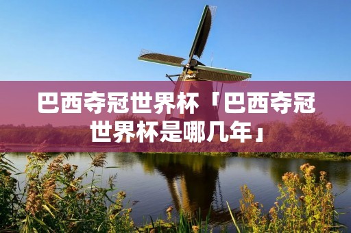 巴西夺冠世界杯「巴西夺冠世界杯是哪几年」