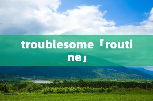 troublesome「routine」