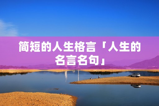 简短的人生格言「人生的名言名句」 简短的人生格言「人生的名言名句」