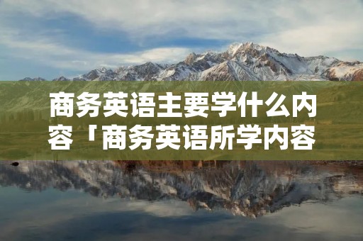 商务英语主要学什么内容「商务英语所学内容」