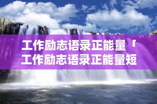 工作励志语录正能量「工作励志语录正能量短文」