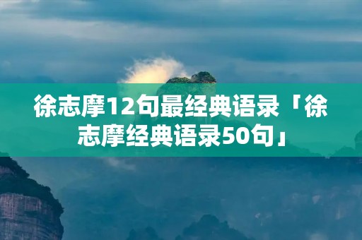 徐志摩12句最经典语录「徐志摩经典语录50句」