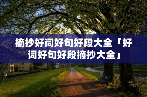 摘抄好词好句好段大全「好词好句好段摘抄大全」 摘抄好词好句好段大全「好词好句好段摘抄大全」