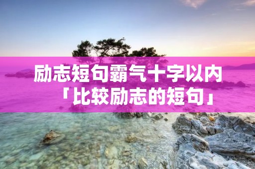 励志短句霸气十字以内「比较励志的短句」