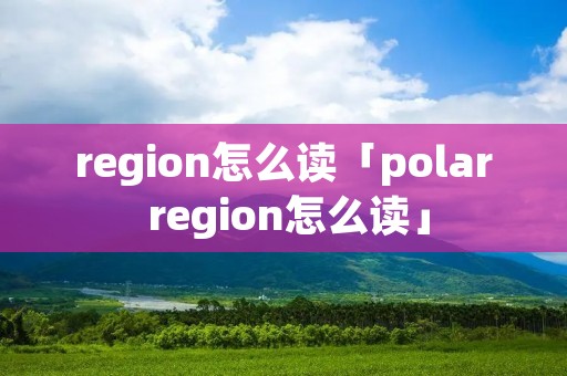 region怎么读「polar region怎么读」