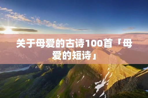 关于母爱的古诗100首「母爱的短诗」