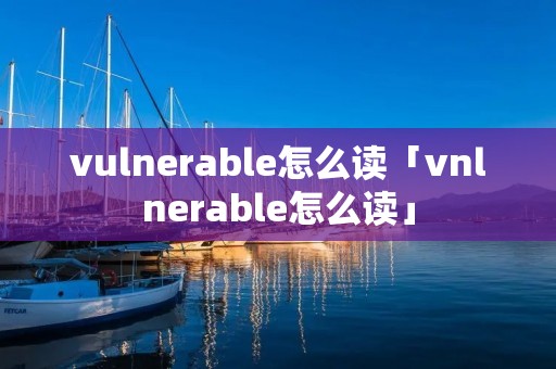 vulnerable怎么读「vnlnerable怎么读」