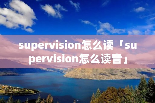 supervision怎么读「supervision怎么读音」 supervision怎么读「supervision怎么读音」