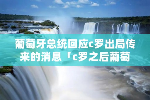 葡萄牙总统回应c罗出局传来的消息「c罗之后葡萄牙新人」 葡萄牙总统回应c罗出局传来的消息「c罗之后葡萄牙新人」
