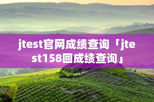jtest官网成绩查询「jtest158回成绩查询」 jtest官网成绩查询「jtest158回成绩查询」