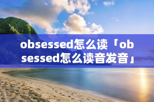 obsessed怎么读「obsessed怎么读音发音」