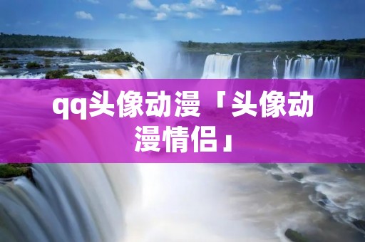 qq头像动漫「头像动漫情侣」