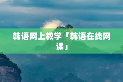 韩语网上教学「韩语在线网课」