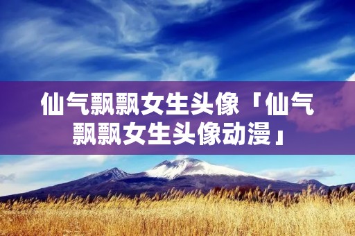 仙气飘飘女生头像「仙气飘飘女生头像动漫」