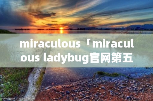 miraculous「miraculous ladybug官网第五季」 miraculous「miraculous ladybug官网第五季」