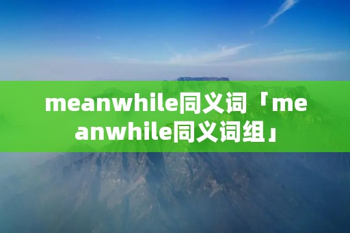 meanwhile同义词「meanwhile同义词组」