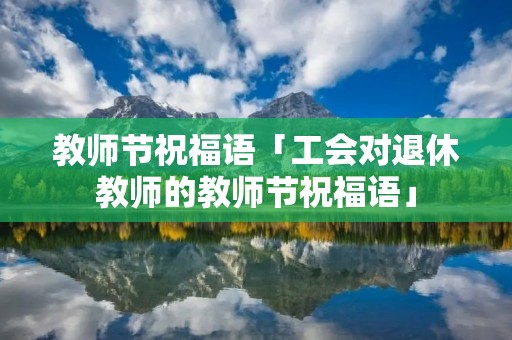 教师节祝福语「工会对退休教师的教师节祝福语」