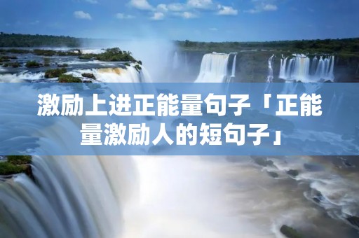 激励上进正能量句子「正能量激励人的短句子」 激励上进正能量句子「正能量激励人的短句子」