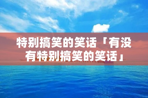 特别搞笑的笑话「有没有特别搞笑的笑话」