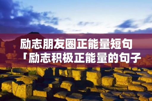 励志朋友圈正能量短句「励志积极正能量的句子」