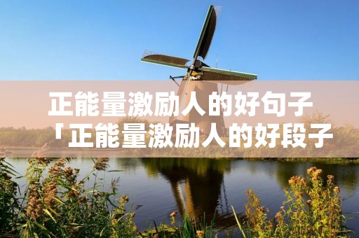 正能量激励人的好句子「正能量激励人的好段子」 正能量激励人的好句子「正能量激励人的好段子」