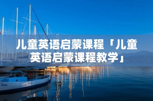 儿童英语启蒙课程「儿童英语启蒙课程教学」