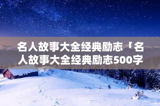名人故事大全经典励志「名人故事大全经典励志500字」
