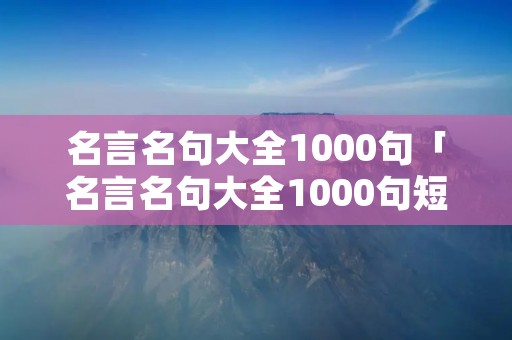 名言名句大全1000句「名言名句大全1000句短句」