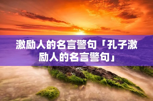 激励人的名言警句「孔子激励人的名言警句」