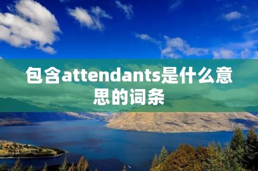 包含attendants是什么意思的词条 包含attendants是什么意思的词条
