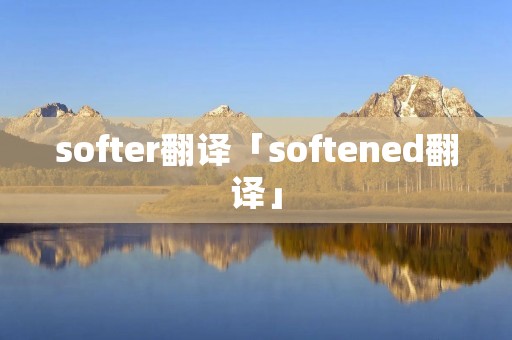softer翻译「softened翻译」 softer翻译「softened翻译」
