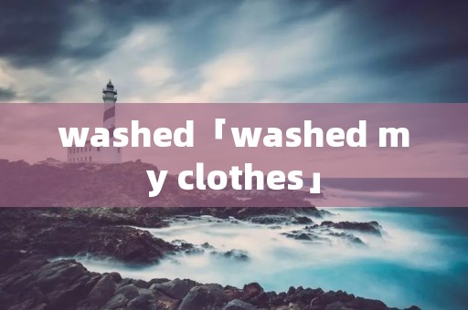 washed「washed my clothes」 washed「washed my clothes」