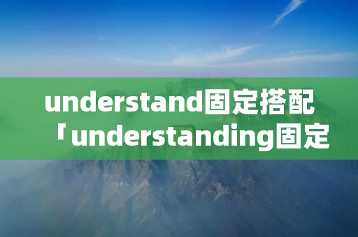 understand固定搭配「understanding固定搭配」