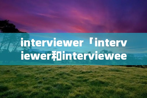 interviewer「interviewer和interviewee区别」