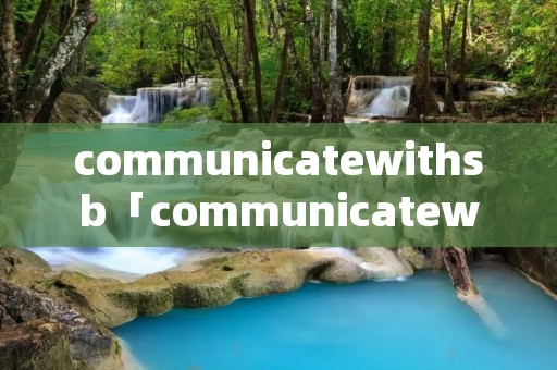 communicatewith**「communicatewith**等于什么」 communicatewith**「communicatewith**等于什么」