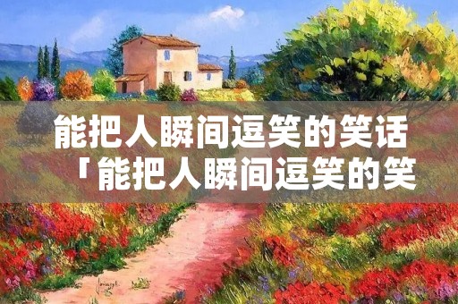 能把人瞬间逗笑的笑话「能把人瞬间逗笑的笑话动物」